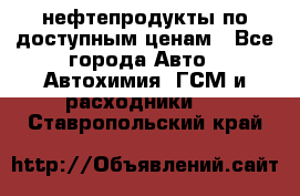 нефтепродукты по доступным ценам - Все города Авто » Автохимия, ГСМ и расходники   . Ставропольский край